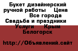 Букет дизайнерский ручной работы. › Цена ­ 5 000 - Все города Свадьба и праздники » Услуги   . Крым,Белогорск